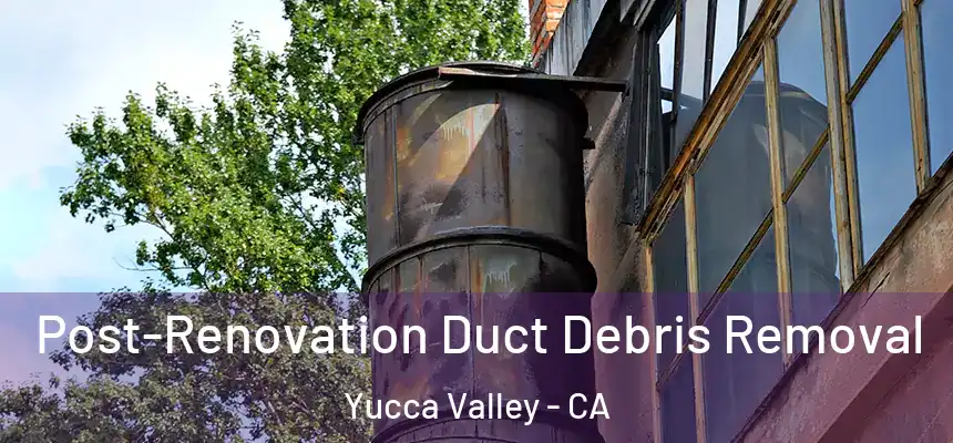Post-Renovation Duct Debris Removal Yucca Valley - CA